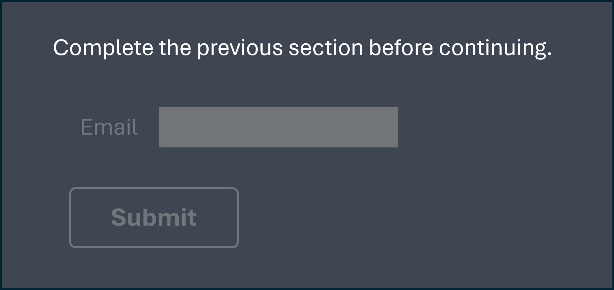 Screenshot of a form with light text on a dark grey background. Instructions state, 'Complete the previous section before continuing.' A disabled email input field and a disabled “Submit” button are in medium grey and are much less visible than the white instructional text.